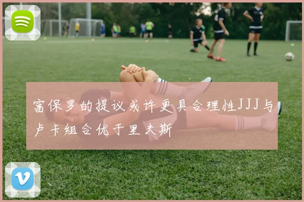 富保罗的提议或许更具合理性JJJ与卢卡组合优于里夫斯
