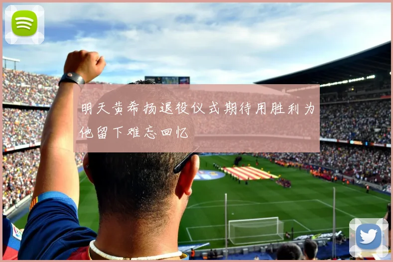 明天黄希扬退役仪式期待用胜利为他留下难忘回忆