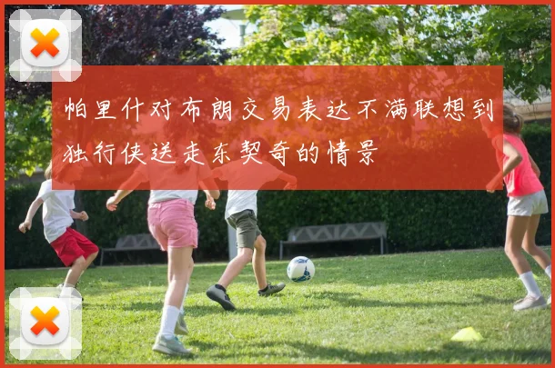 帕里什对布朗交易表达不满联想到独行侠送走东契奇的情景