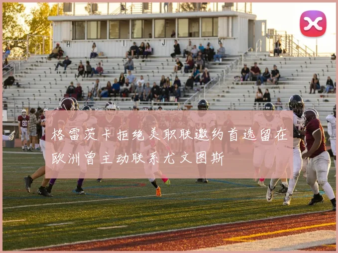 格雷茨卡拒绝美职联邀约首选留在欧洲曾主动联系尤文图斯