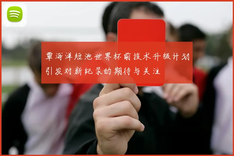 覃海洋短池世界杯前技术升级计划引发对新纪录的期待与关注