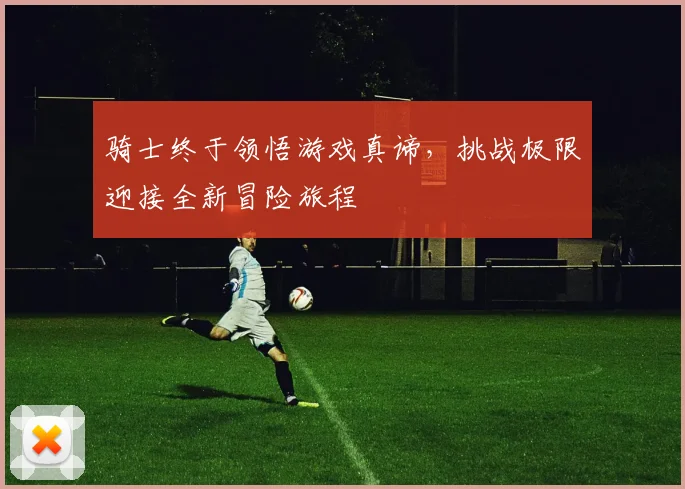 骑士终于领悟游戏真谛，挑战极限迎接全新冒险旅程