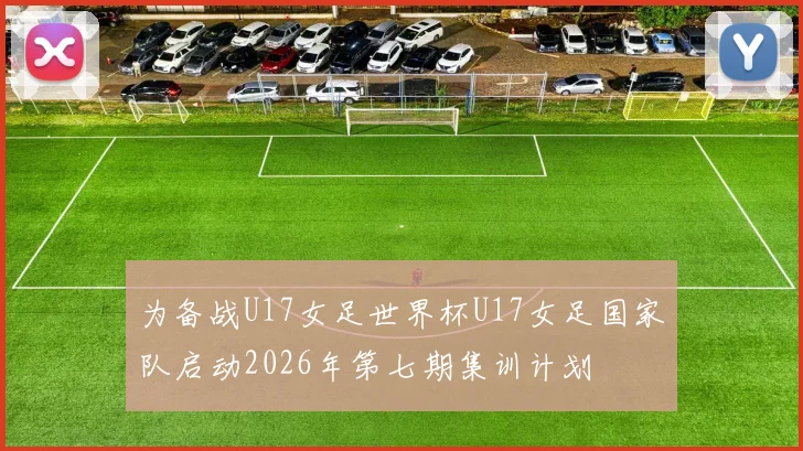 为备战U17女足世界杯U17女足国家队启动2026年第七期集训计划