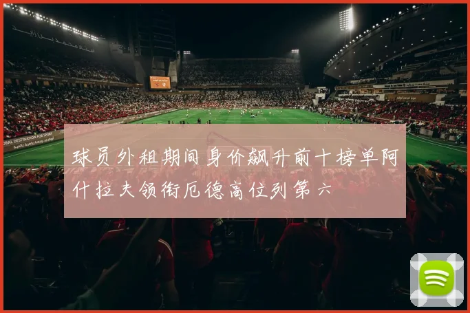 球员外租期间身价飙升前十榜单阿什拉夫领衔厄德高位列第六