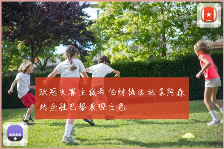 欧冠决赛主裁希伯特执法记录阿森纳全胜巴黎表现出色