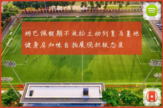 姆巴佩假期不放松主动到皇马基地健身房加练自拍展现积极态度