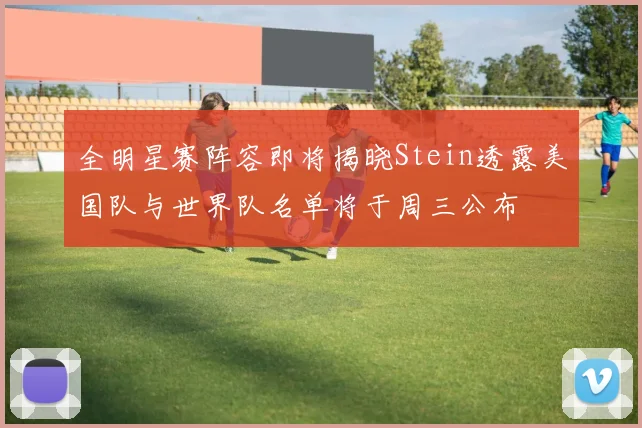 全明星赛阵容即将揭晓Stein透露美国队与世界队名单将于周三公布