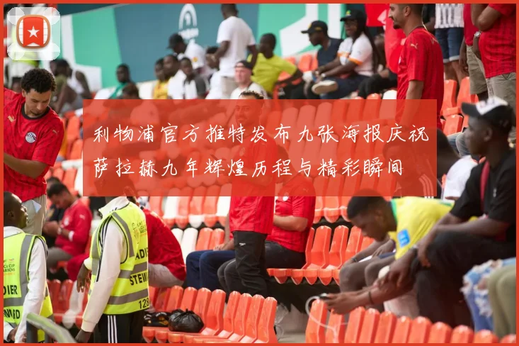 利物浦官方推特发布九张海报庆祝萨拉赫九年辉煌历程与精彩瞬间