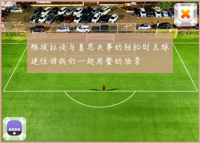维埃拉谈与基恩共事的轻松时光球迷惊讶我们一起用餐的场景