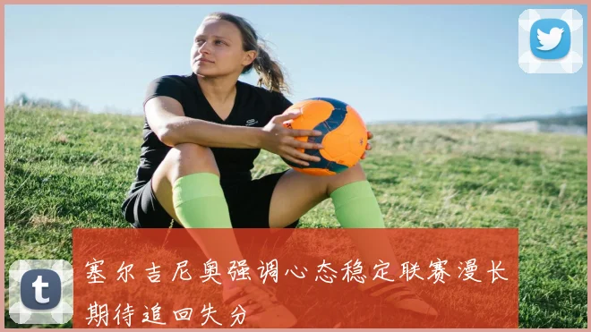 塞尔吉尼奥强调心态稳定联赛漫长期待追回失分