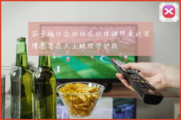 茹子楠怀念奶奶在社媒晒照表达深情愿您在天上继续守护我