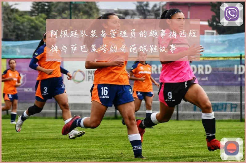 阿根廷队装备管理员的趣事梅西短裤与萨巴莱塔的奇葩球鞋故事