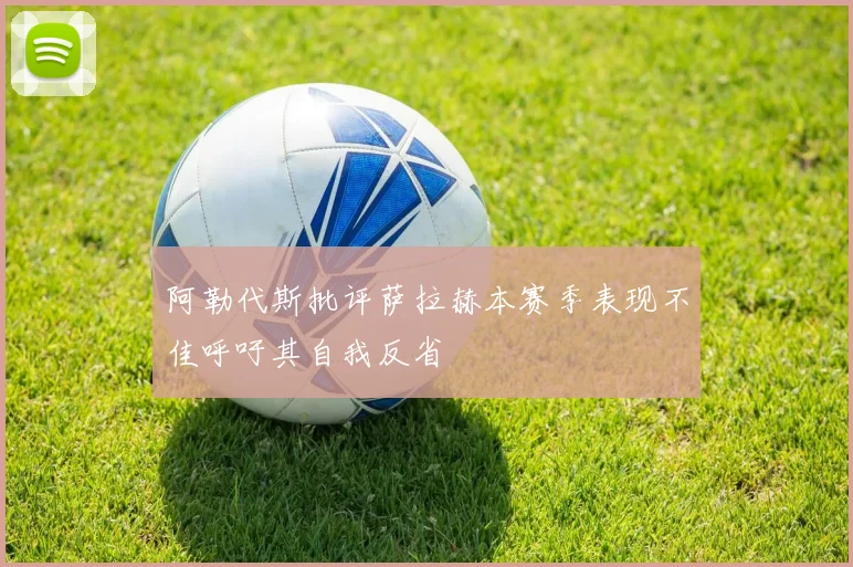 阿勒代斯批评萨拉赫本赛季表现不佳呼吁其自我反省