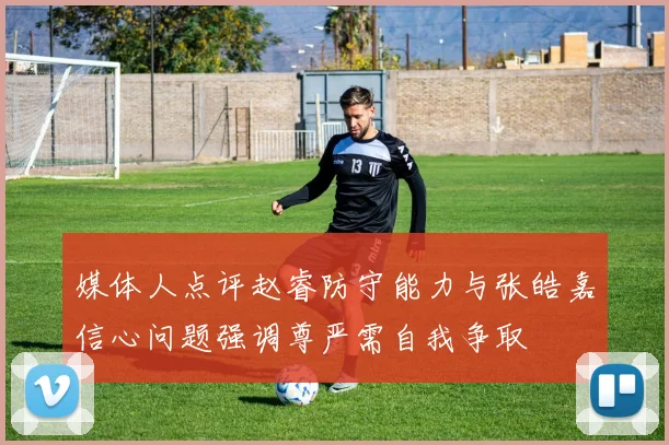 媒体人点评赵睿防守能力与张皓嘉信心问题强调尊严需自我争取